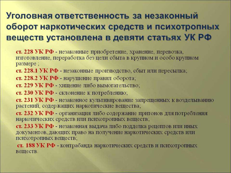 Уголовная ответственность за незаконный оборот наркотических средств и психотропных веществ установлена в девяти статьях УК РФ. Уголовная ответственность за незаконный оборот наркотических средств и психотропных веществ установлена в девяти статьях УК РФ.